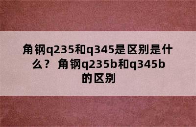 角钢q235和q345是区别是什么？ 角钢q235b和q345b的区别